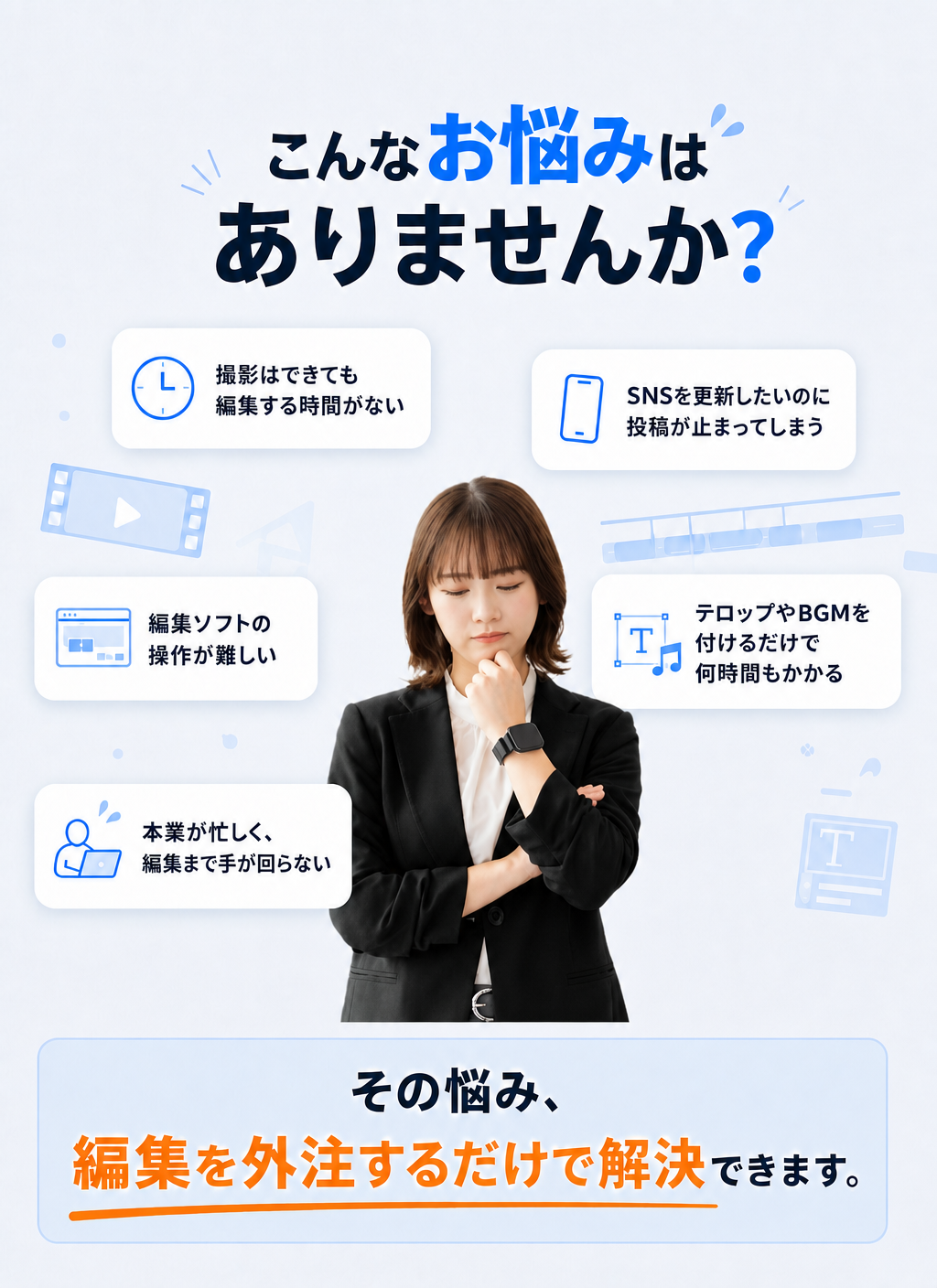 こんなお悩みはありませんか？ 撮影はできても編集する時間がない／SNSを更新したいのに投稿が止まってしまう／編集ソフトの操作が難しい／テロップやBGMを付けるだけで何時間もかかる／本業が忙しく、編集まで手が回らない。その悩み、編集を外注するだけで解決できます。